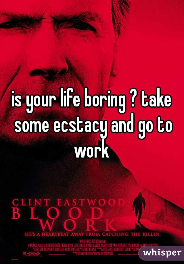 is your life boring ? take some ecstacy and go to work 