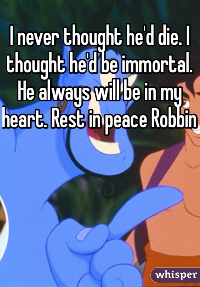 I never thought he'd die. I thought he'd be immortal. He always will be in my heart. Rest in peace Robbin 