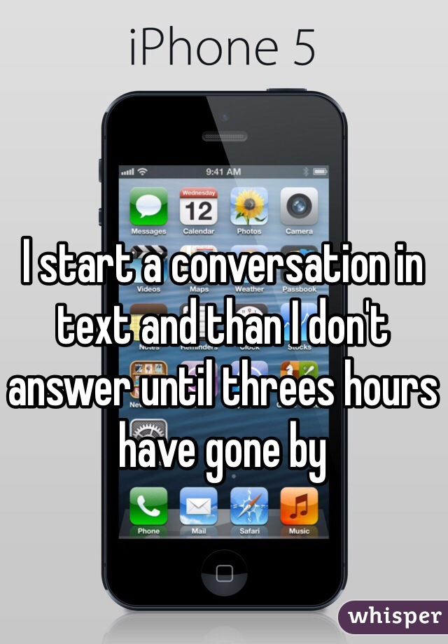I start a conversation in text and than I don't answer until threes hours have gone by