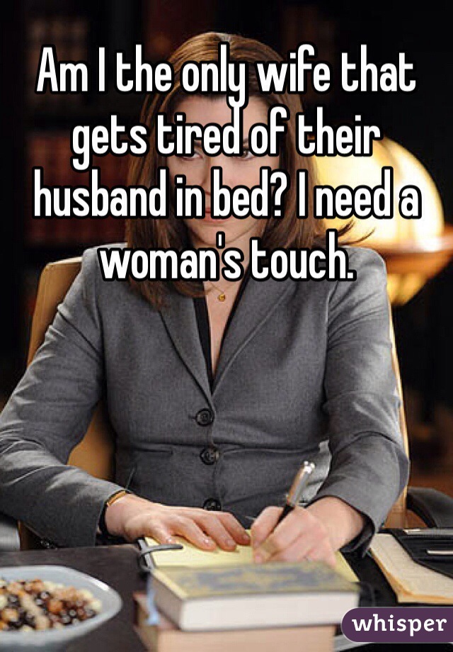 Am I the only wife that gets tired of their husband in bed? I need a woman's touch. 
