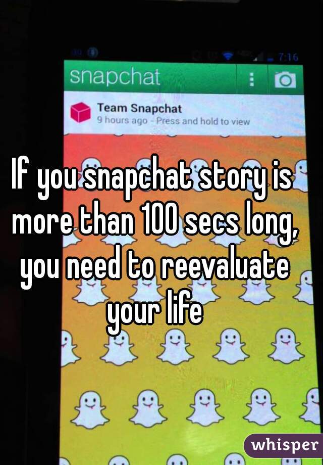 If you snapchat story is more than 100 secs long, you need to reevaluate your life