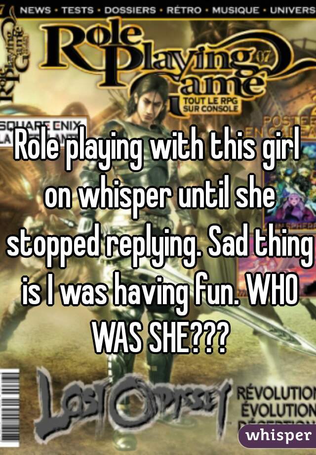 Role playing with this girl on whisper until she stopped replying. Sad thing is I was having fun. WHO WAS SHE???