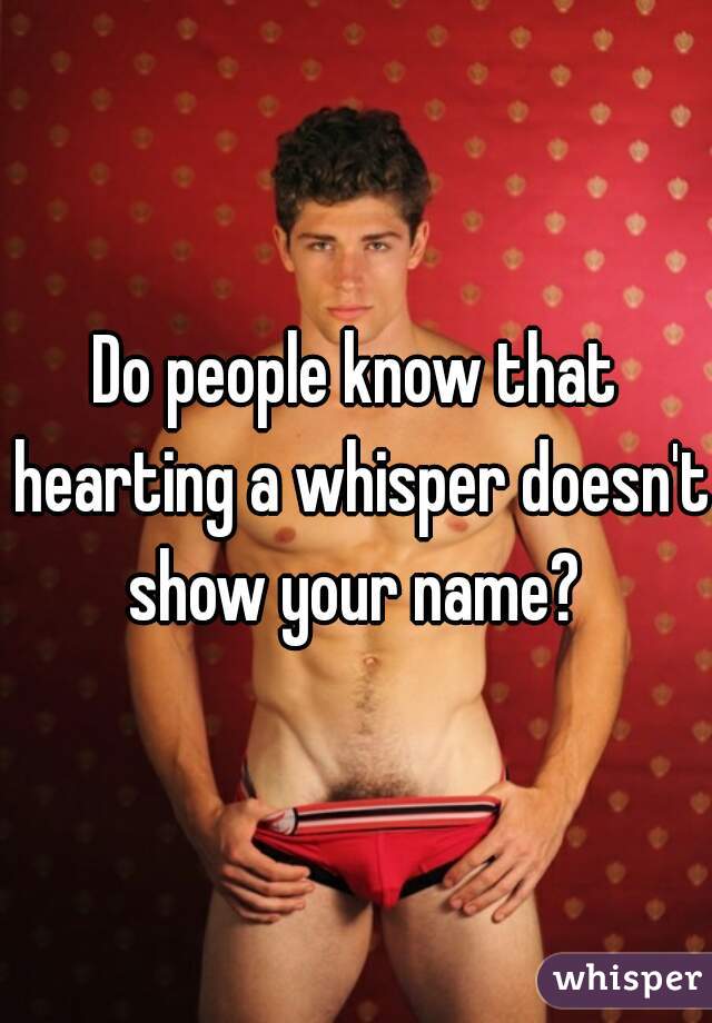 Do people know that hearting a whisper doesn't show your name? 