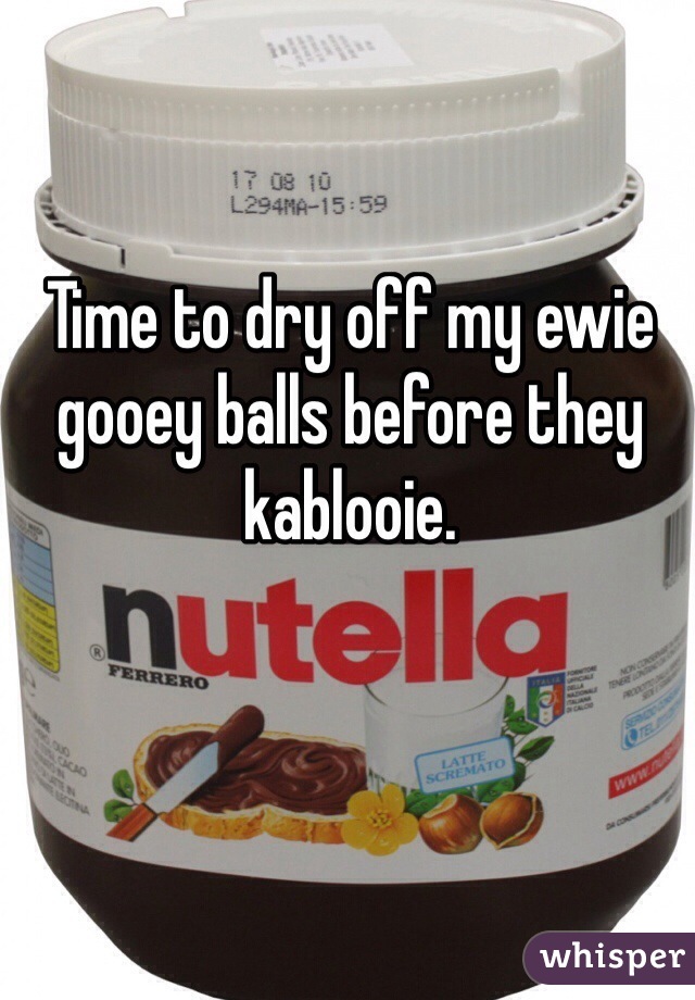 Time to dry off my ewie gooey balls before they kablooie. 