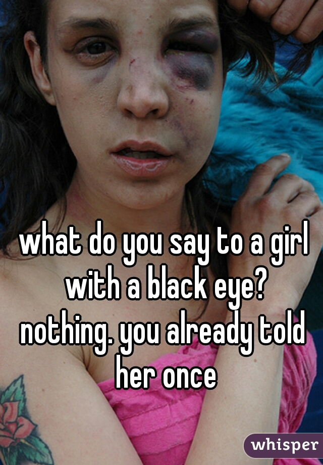 what do you say to a girl with a black eye?

nothing. you already told her once