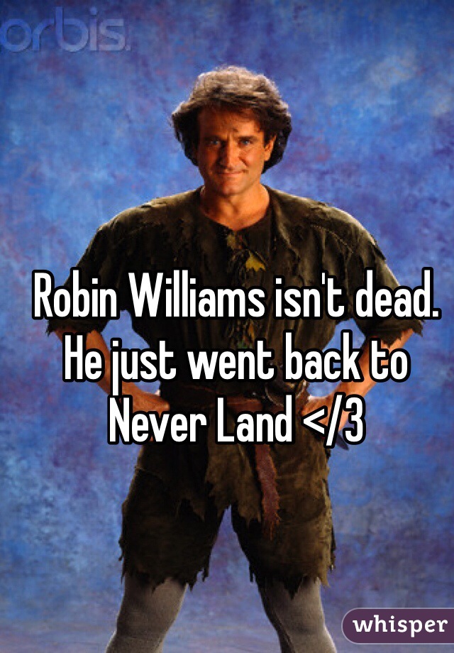 Robin Williams isn't dead. He just went back to Never Land </3 
