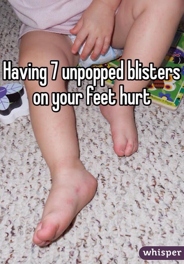 Having 7 unpopped blisters on your feet hurt