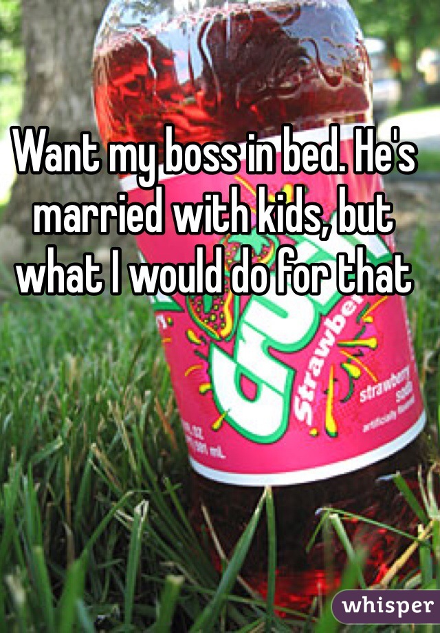 Want my boss in bed. He's married with kids, but what I would do for that 