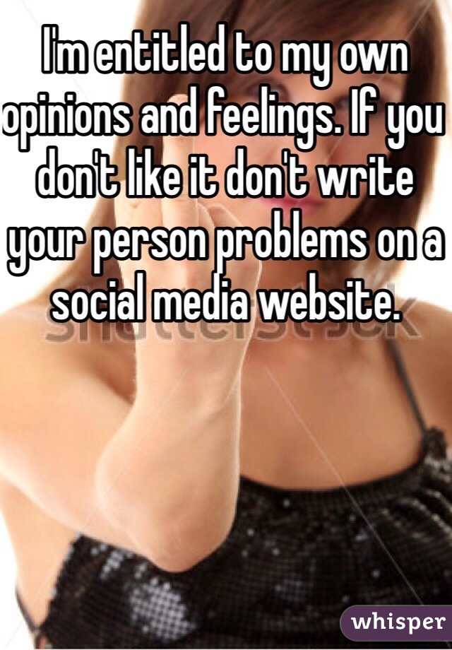 I'm entitled to my own opinions and feelings. If you don't like it don't write your person problems on a social media website. 
