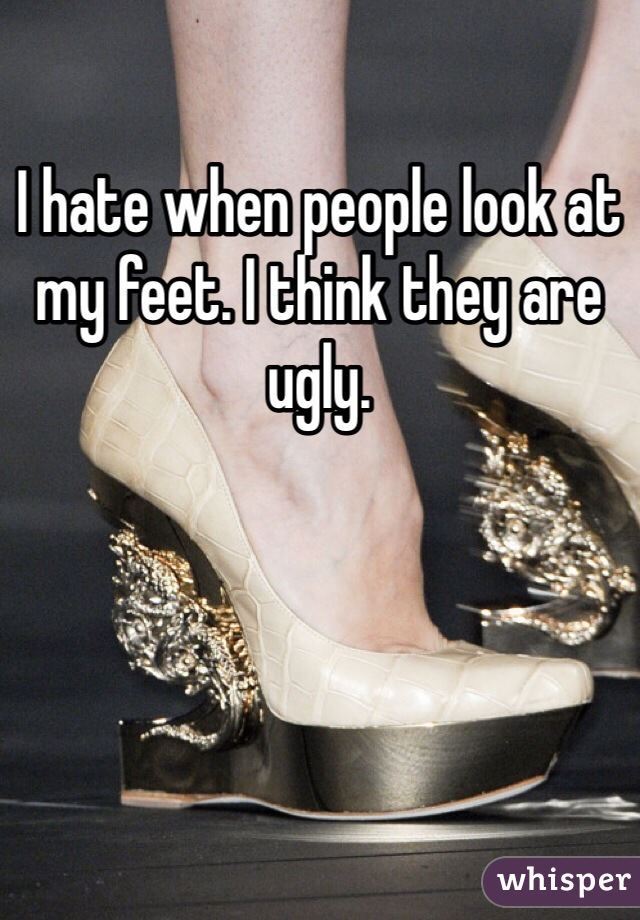 I hate when people look at my feet. I think they are ugly. 