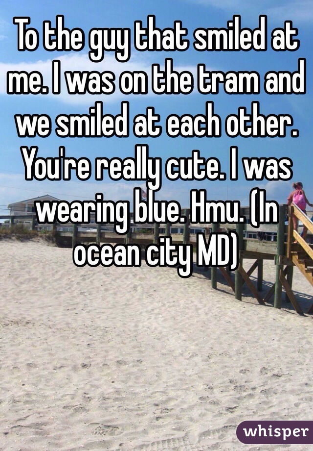 To the guy that smiled at me. I was on the tram and we smiled at each other. You're really cute. I was wearing blue. Hmu. (In ocean city MD)
