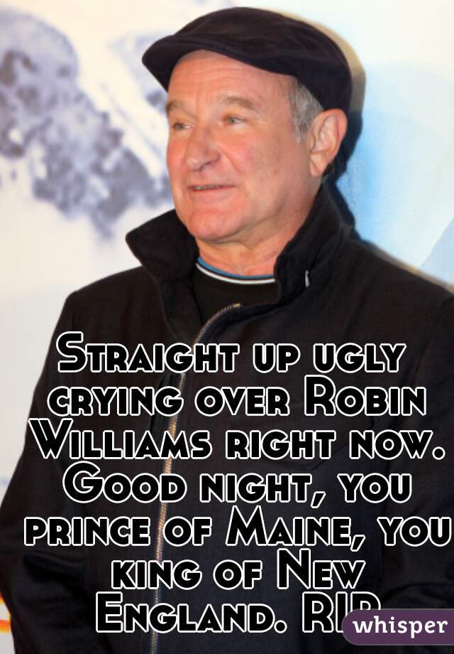 Straight up ugly crying over Robin Williams right now. Good night, you prince of Maine, you king of New England. RIP