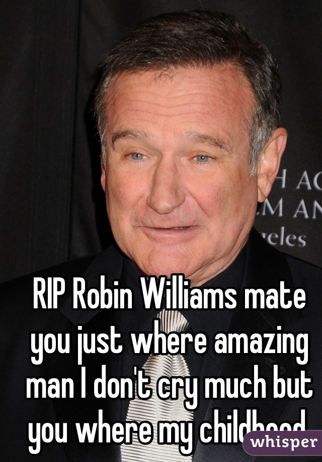 RIP Robin Williams mate you just where amazing man I don't cry much but you where my childhood.