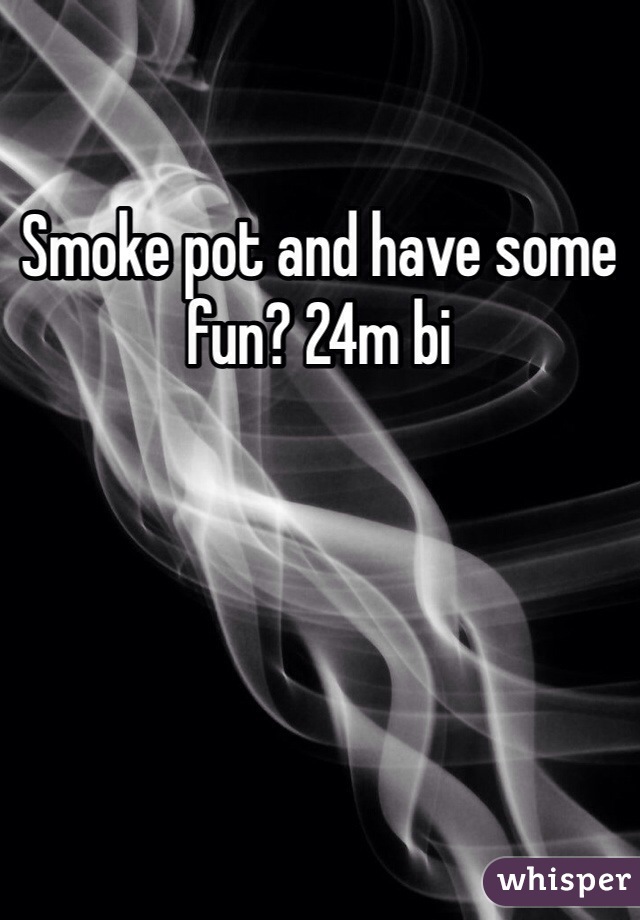 Smoke pot and have some fun? 24m bi
