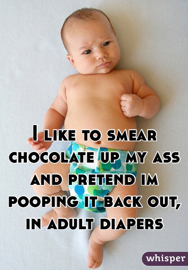 I like to smear chocolate up my ass and pretend im pooping it back out, in adult diapers