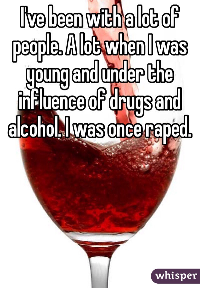 I've been with a lot of people. A lot when I was young and under the influence of drugs and alcohol. I was once raped.