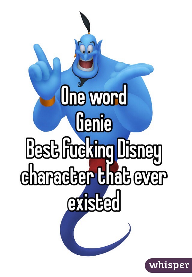 One word
Genie 
Best fucking Disney character that ever existed  