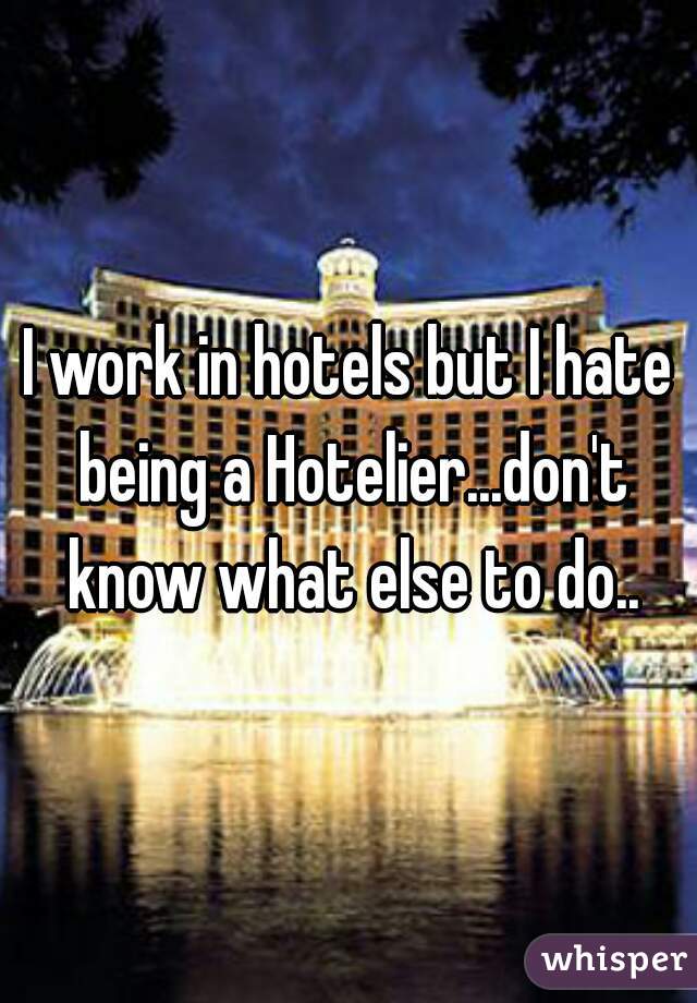I work in hotels but I hate being a Hotelier...don't know what else to do..