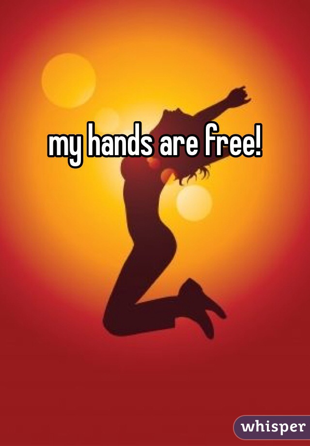 my hands are free!