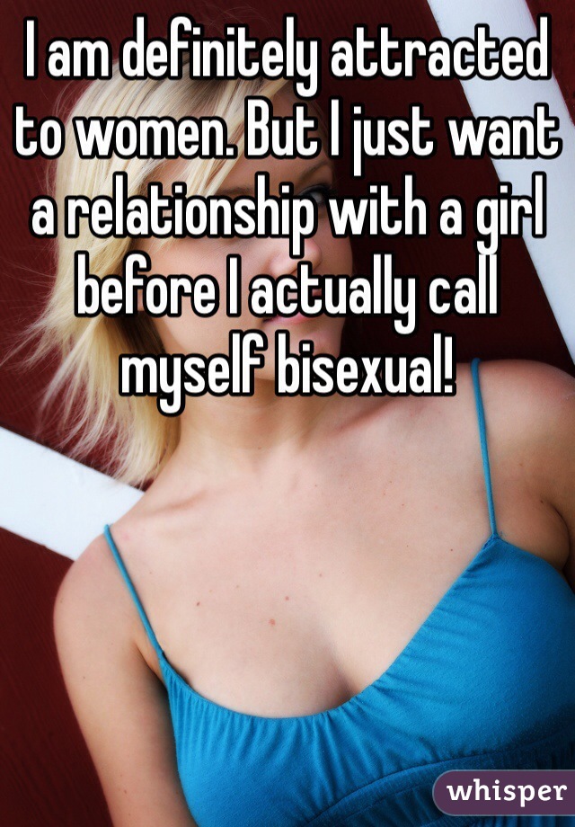 I am definitely attracted to women. But I just want a relationship with a girl before I actually call myself bisexual!