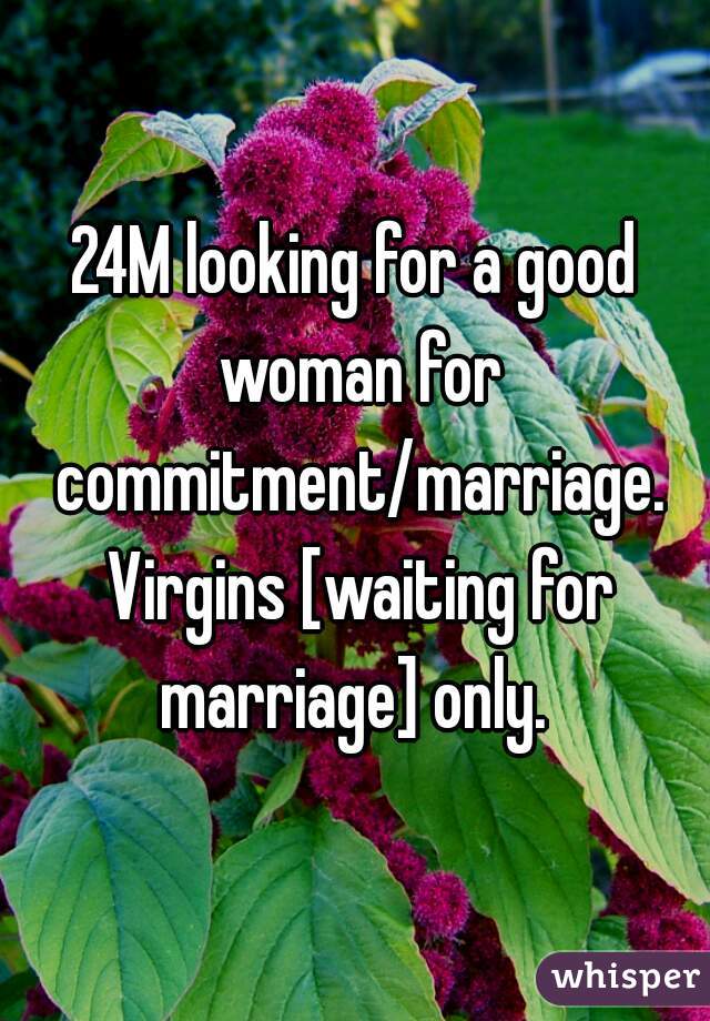 24M looking for a good woman for commitment/marriage. Virgins [waiting for marriage] only. 