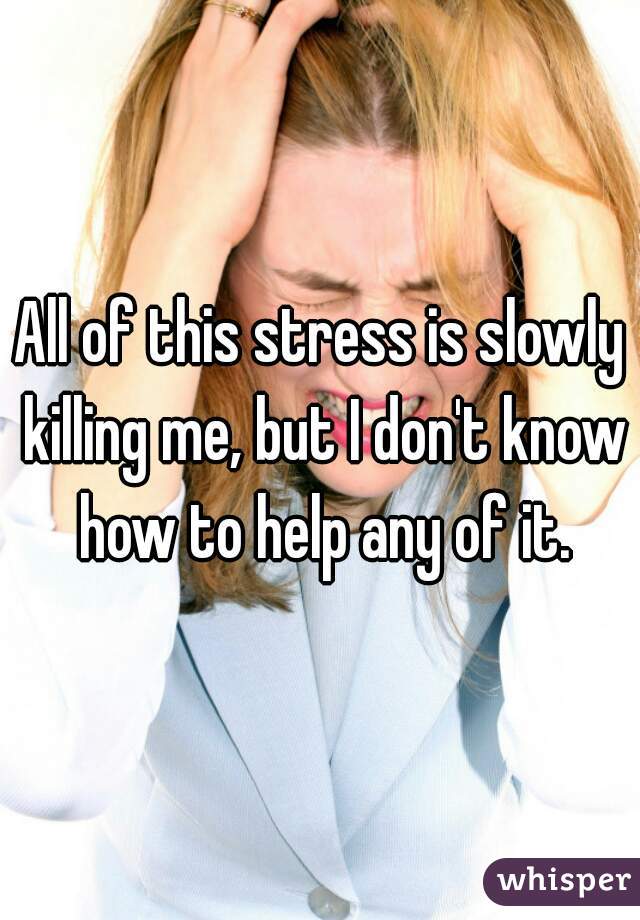 All of this stress is slowly killing me, but I don't know how to help any of it.