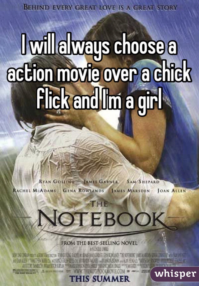 I will always choose a action movie over a chick flick and I'm a girl 