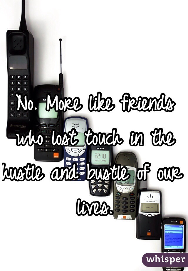 No. More like friends who lost touch in the hustle and bustle of our lives. 
