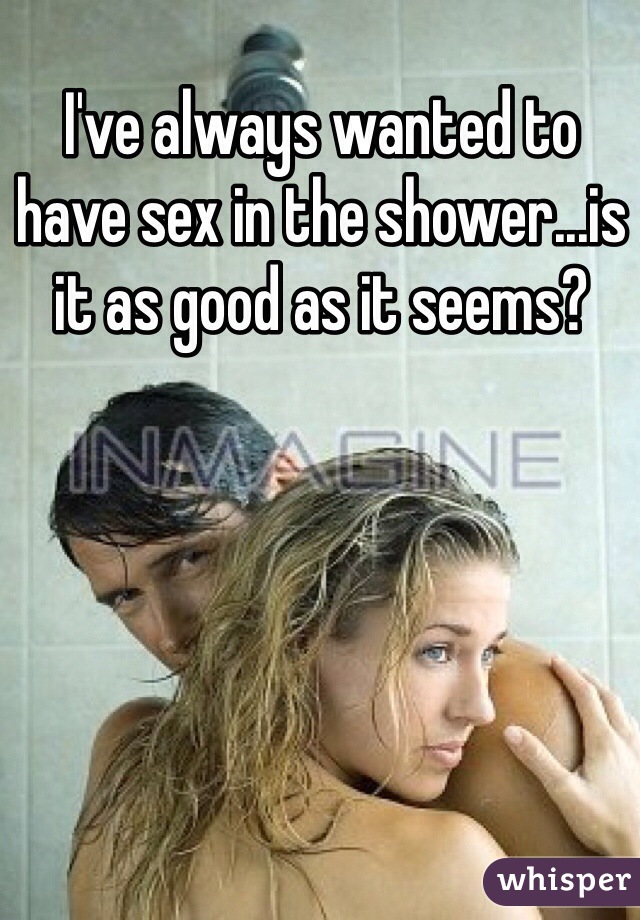 I've always wanted to have sex in the shower...is it as good as it seems?