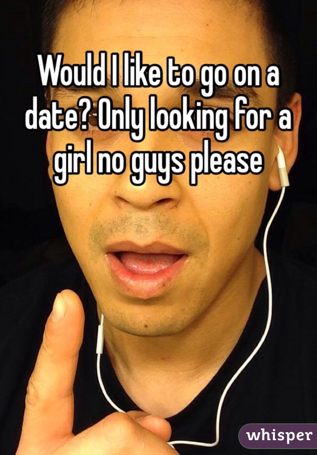 Would I like to go on a date? Only looking for a girl no guys please