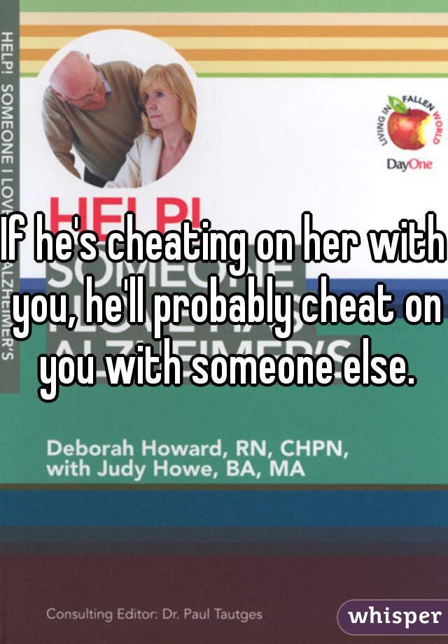 If he's cheating on her with you, he'll probably cheat on you with someone else.