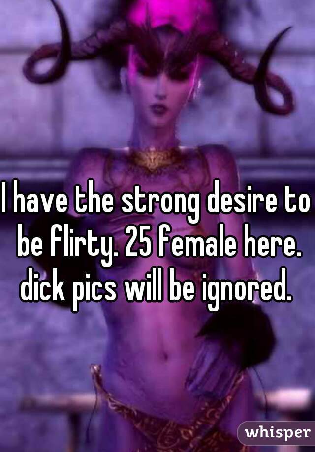 I have the strong desire to be flirty. 25 female here. dick pics will be ignored. 