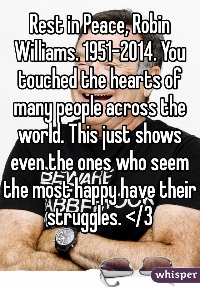 Rest in Peace, Robin Williams. 1951-2014. You touched the hearts of many people across the world. This just shows even the ones who seem the most happy have their struggles. </3