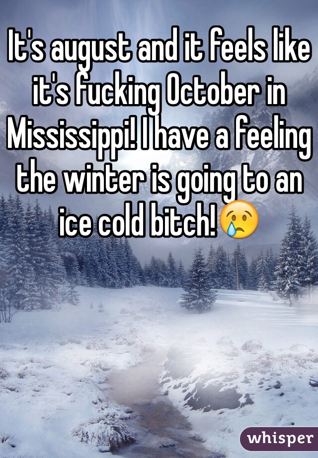 It's august and it feels like it's fucking October in Mississippi! I have a feeling the winter is going to an ice cold bitch!😢