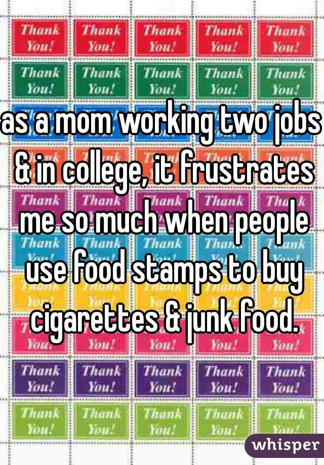 as a mom working two jobs & in college, it frustrates me so much when people use food stamps to buy cigarettes & junk food.