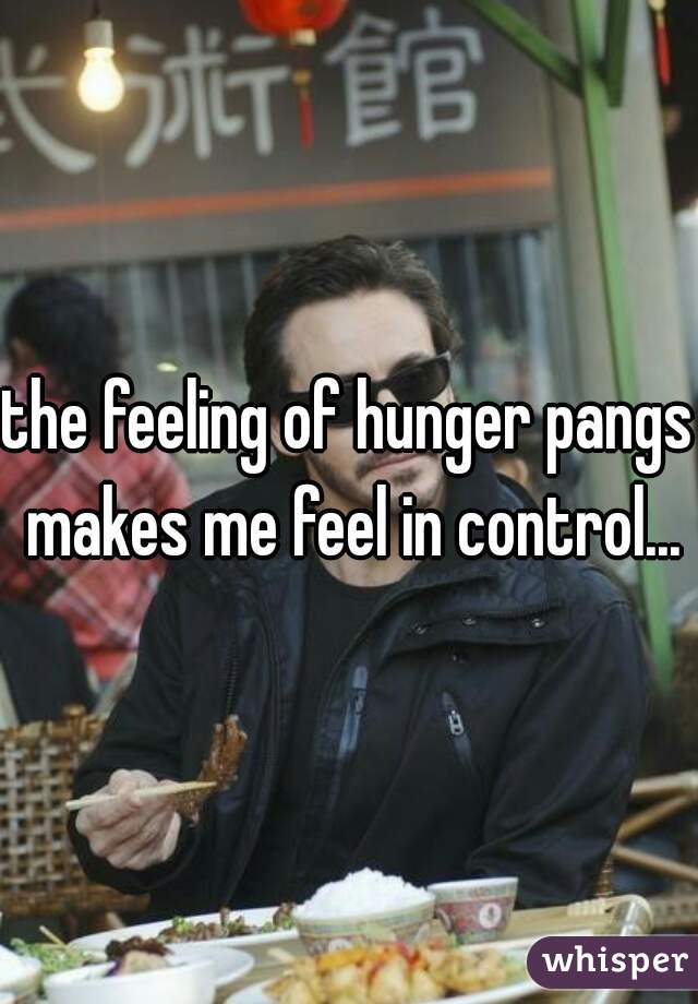 the feeling of hunger pangs makes me feel in control...