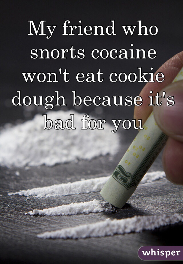 My friend who snorts cocaine won't eat cookie dough because it's bad for you  
