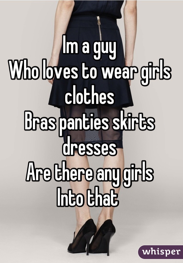 Im a guy
Who loves to wear girls clothes
Bras panties skirts dresses
Are there any girls
Into that 