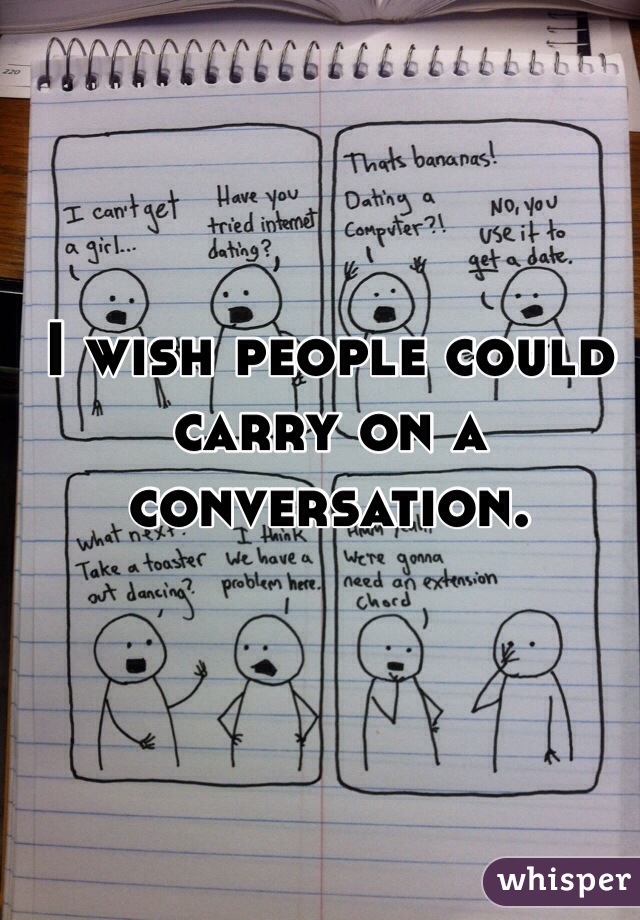 I wish people could carry on a conversation. 