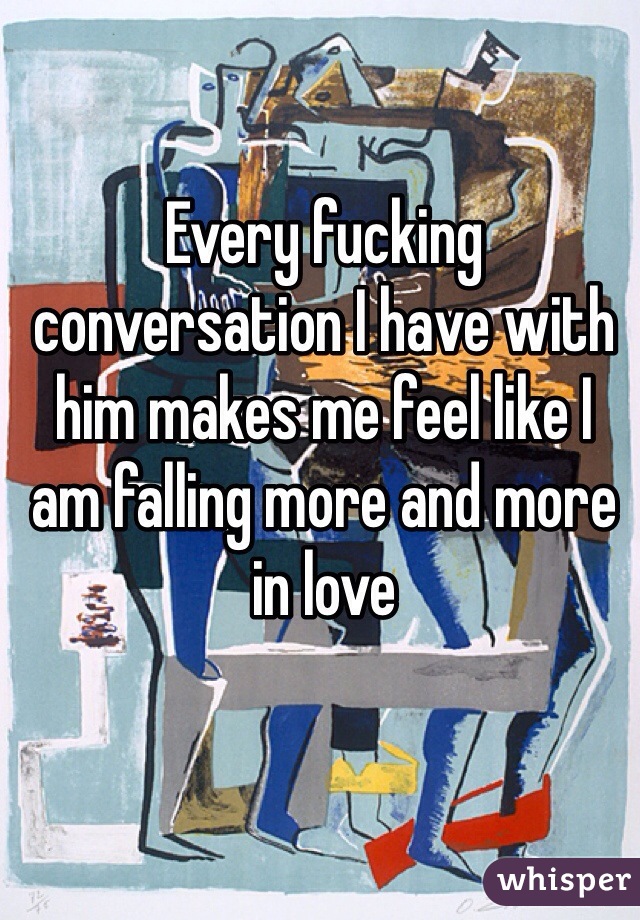 Every fucking conversation I have with him makes me feel like I am falling more and more in love