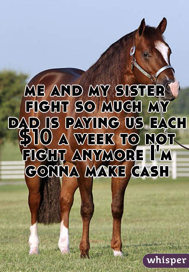 me and my sister fight so much my dad is paying us each $10 a week to not fight anymore I'm gonna make cash