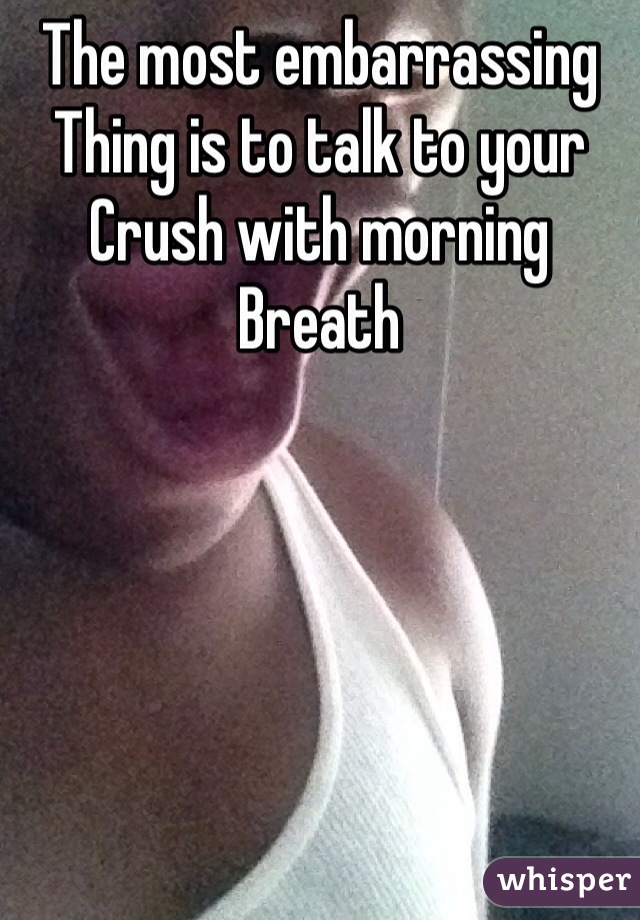 The most embarrassing 
Thing is to talk to your 
Crush with morning
Breath
 