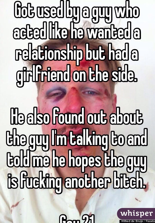 Got used by a guy who acted like he wanted a relationship but had a girlfriend on the side.

He also found out about the guy I'm talking to and told me he hopes the guy is fucking another bitch.

Gay 21 