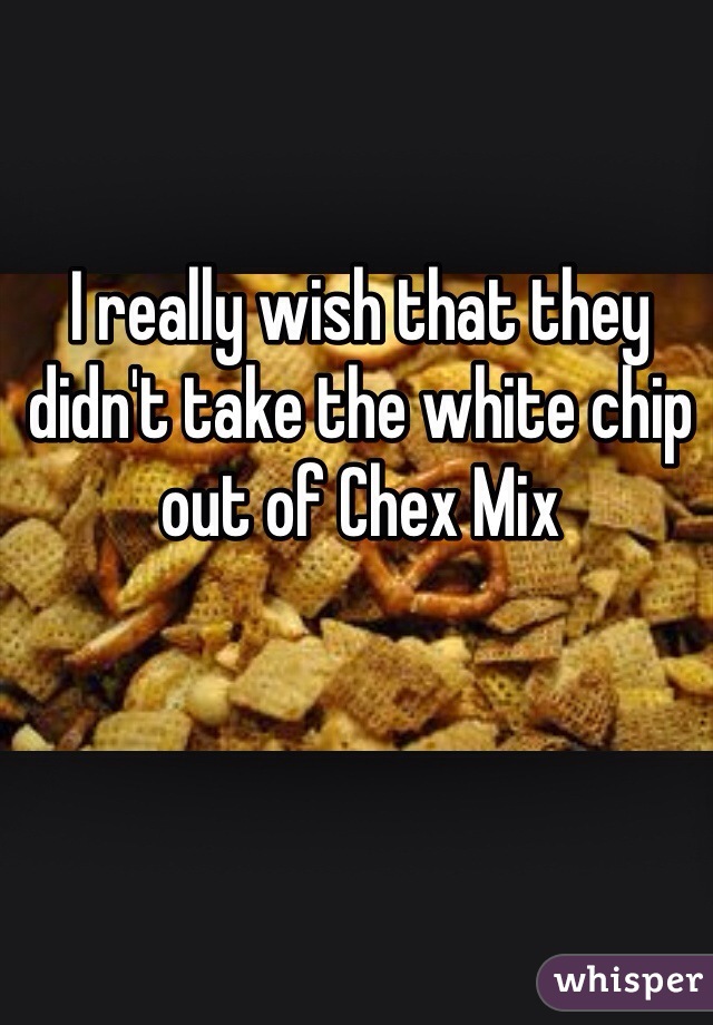 I really wish that they didn't take the white chip out of Chex Mix 
