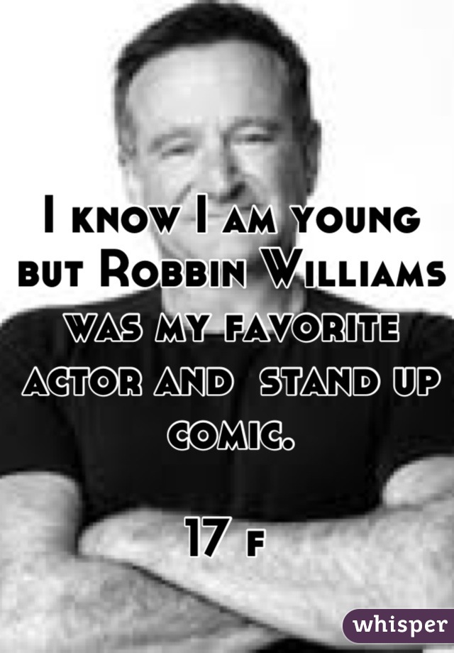 I know I am young but Robbin Williams was my favorite actor and  stand up comic. 

17 f 