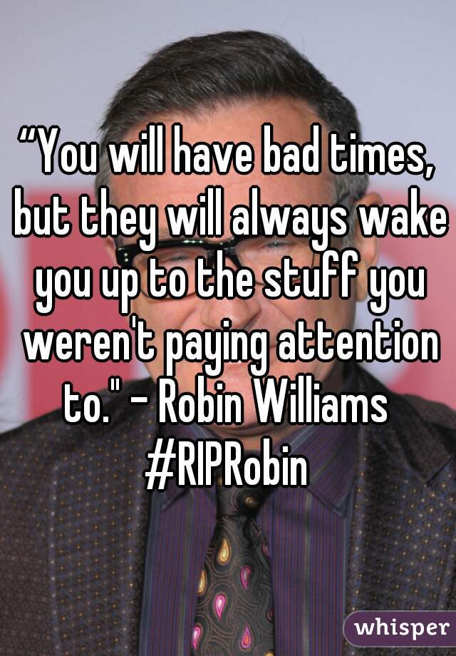“You will have bad times, but they will always wake you up to the stuff you weren't paying attention to." - Robin Williams 
#RIPRobin