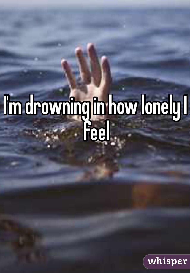 I'm drowning in how lonely I feel