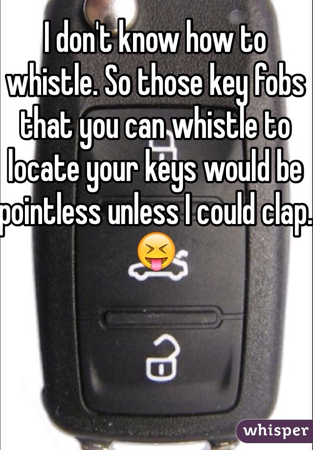 I don't know how to whistle. So those key fobs that you can whistle to locate your keys would be pointless unless I could clap. 😝