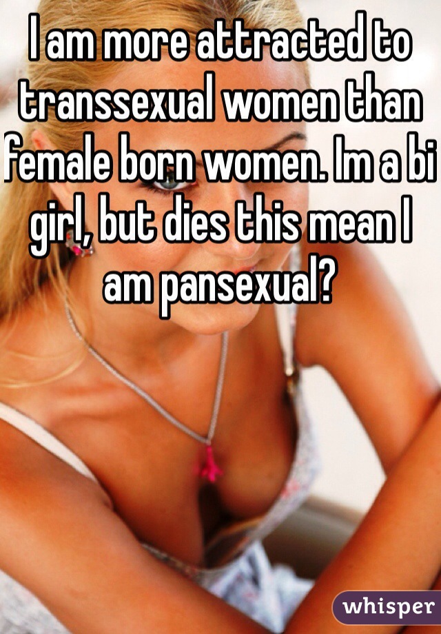 I am more attracted to transsexual women than female born women. Im a bi girl, but dies this mean I am pansexual?