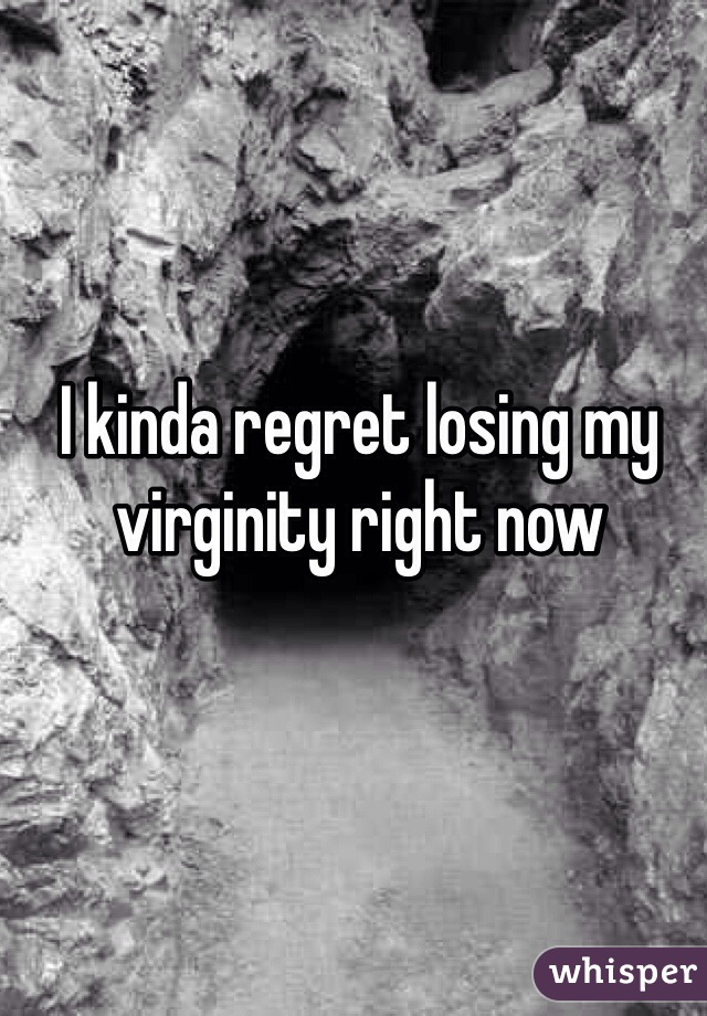 I kinda regret losing my virginity right now 